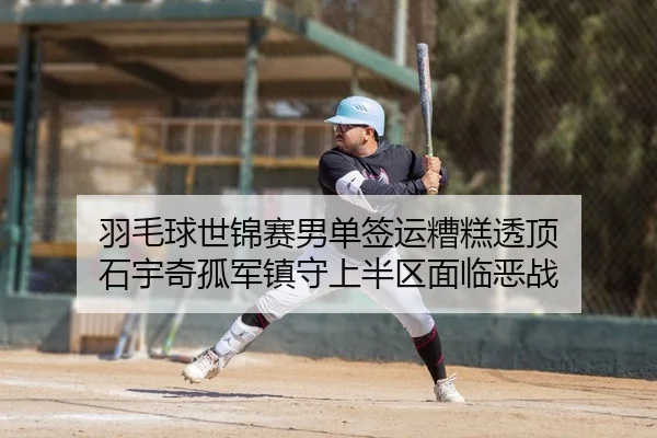 羽毛球世锦赛男单签运糟糕透顶 石宇奇孤军镇守上半区面临恶战